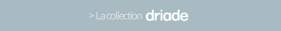 La collection DRIADE La collection DRIADE