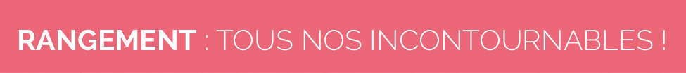 Rangement : Tous nos incontournables Rangement : Tous nos incontournables